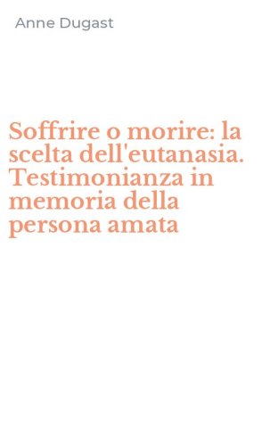 Soffrire o morire: la scelta dell'eutanasia. Testimonianza in memoria della persona amata