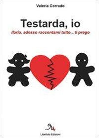Testarda io. Ilaria, adesso raccontami tutto... ti prego