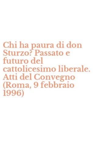 Chi ha paura di don Sturzo? Passato e futuro del cattolicesimo liberale. Atti del Convegno (Roma, 9 febbraio 1996)
