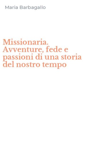 Missionaria. Avventure, fede e passioni di una storia del nostro tempo