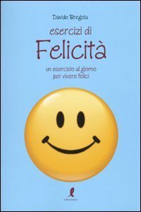 Esercizi di felicit&agrave;. Un esercizio al giorno per vivere felici