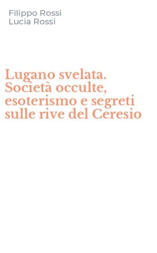 Lugano svelata. Societ&agrave; occulte, esoterismo e segreti sulle rive del Ceresio