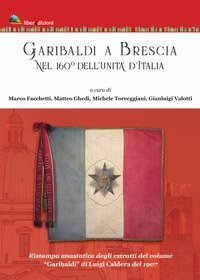 Garibaldi a Brescia. Nel 160&deg; dell'Unit&agrave; d'Italia (rist. anast. degli estratti di &laquo;Garibaldi&raquo; di Luigi Caldera, 1907)