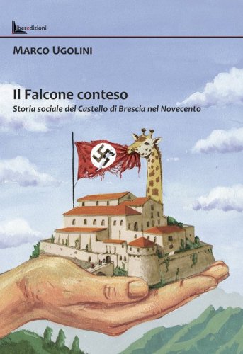 Il Falcone conteso. Storia sociale del Castello di Brescia nel Novecento