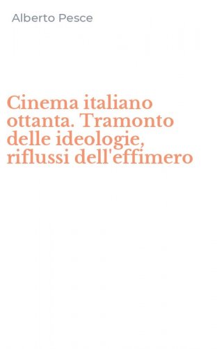 Cinema italiano ottanta. Tramonto delle ideologie, riflussi dell'effimero