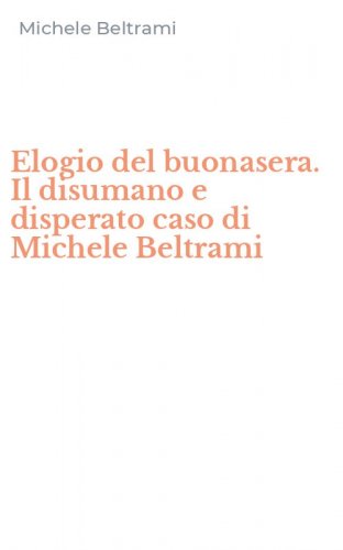 Elogio del buonasera. Il disumano e disperato caso di Michele Beltrami
