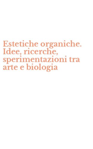 Estetiche organiche. Idee, ricerche, sperimentazioni tra arte e biologia