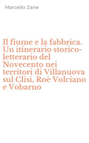 Il fiume e la fabbrica. Un itinerario storico-letterario del Novecento nei territori di Villanuova sul Clisi, Ro&egrave; Volciano e Vobarno