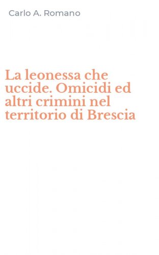 La leonessa che uccide. Omicidi ed altri crimini nel territorio di Brescia
