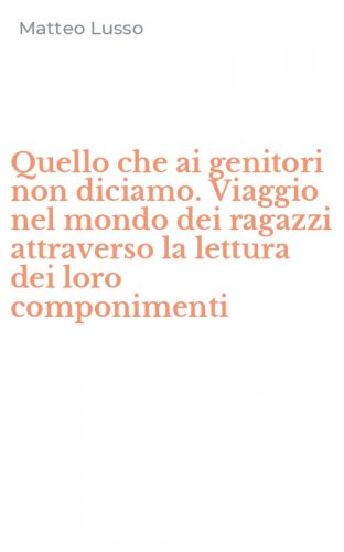Quello che ai genitori non diciamo. Viaggio nel mondo dei ragazzi attraverso la lettura dei loro componimenti