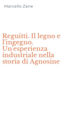 Reguitti. Il legno e l'ingegno. Un'esperienza industriale nella storia di Agnosine