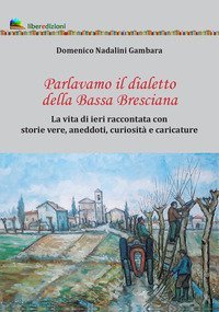 Parlavamo il dialetto della Bassa Bresciana. La vita di ieri raccontata con storie vere, aneddoti, curiosit&agrave; e caricature