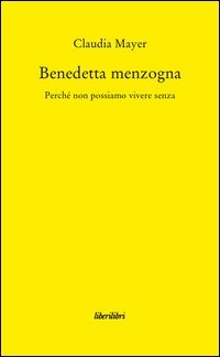 Benedetta Menzogna. Perch&eacute; non possiamo vivere senza
