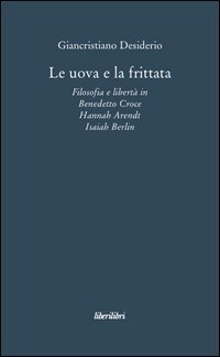 Le uova e la frittata. Filosofia e libert&agrave; in Benedetto Croce, Hannah Arendt, Isaiah Berlin