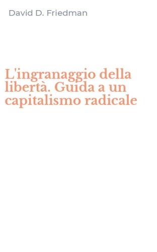 L'ingranaggio della libert&agrave;. Guida a un capitalismo radicale