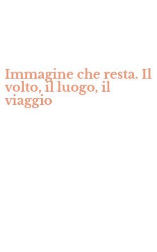 Immagine che resta. Il volto, il luogo, il viaggio