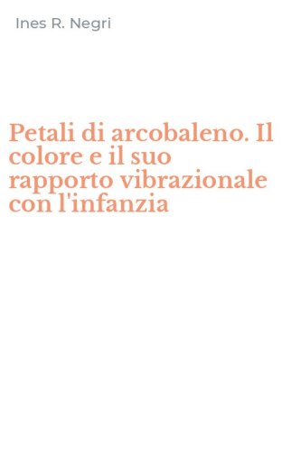 Petali di arcobaleno. Il colore e il suo rapporto vibrazionale con l'infanzia