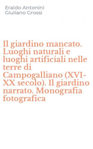 Il giardino mancato. Luoghi naturali e luoghi artificiali nelle terre di Campogalliano (XVI-XX secolo). Il giardino narrato. Monografia fotografica