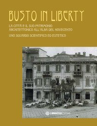 Busto in Liberty. La citt&agrave; e il suo patrimonio architettonico all'alba del Novecento. Uno sguardo scientifico ed estetico
