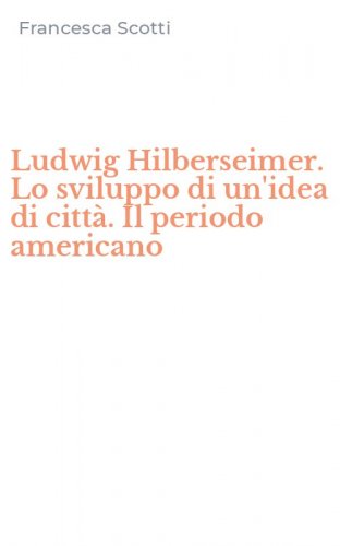 Ludwig Hilberseimer. Lo sviluppo di un'idea di citt&agrave;. Il periodo americano