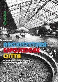 Architettura esposizione citt&agrave;. Storia delle grandi esposizioni nella costruzione della citt&agrave;
