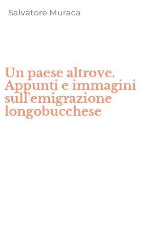 Un paese altrove. Appunti e immagini sull'emigrazione longobucchese