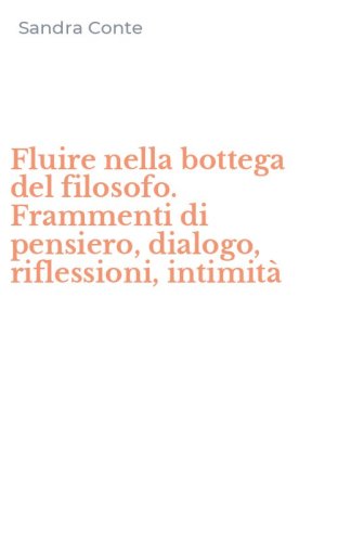 Fluire nella bottega del filosofo. Frammenti di pensiero, dialogo, riflessioni, intimit&agrave;