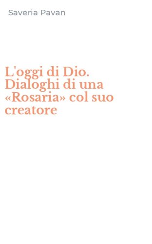 L'oggi di Dio. Dialoghi di una &laquo;Rosaria&raquo; col suo creatore