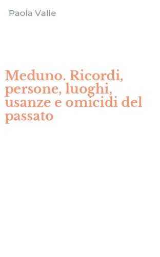 Meduno. Ricordi, persone, luoghi, usanze e omicidi del passato