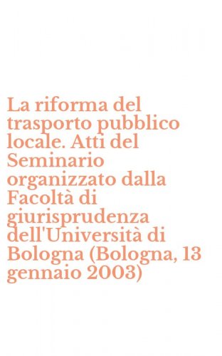 La riforma del trasporto pubblico locale. Atti del Seminario organizzato dalla Facolt&agrave; di giurisprudenza dell'Universit&agrave; di Bologna (Bologna, 13 gennaio 2003)