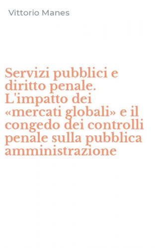 Servizi pubblici e diritto penale. L'impatto dei &laquo;mercati globali&raquo; e il congedo dei controlli penale sulla pubblica amministrazione
