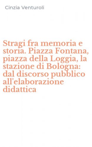 Stragi fra memoria e storia. Piazza Fontana, piazza della Loggia, la stazione di Bologna: dal discorso pubblico all'elaborazione didattica