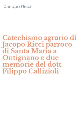 Catechismo agrario di Jacopo Ricci parroco di Santa Maria a Ontignano e due memorie del dott. Filippo Callizioli
