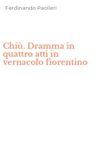 Chi&ugrave;. Dramma in quattro atti in vernacolo fiorentino