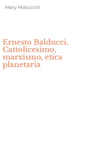 Ernesto Balducci. Cattolicesimo, marxismo, etica planetaria