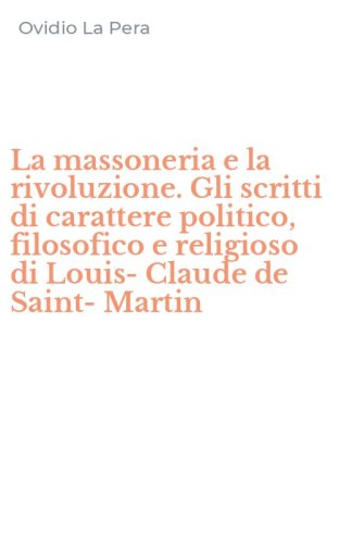La massoneria e la rivoluzione. Gli scritti di carattere politico, filosofico e religioso di Louis-Claude de Saint-Martin