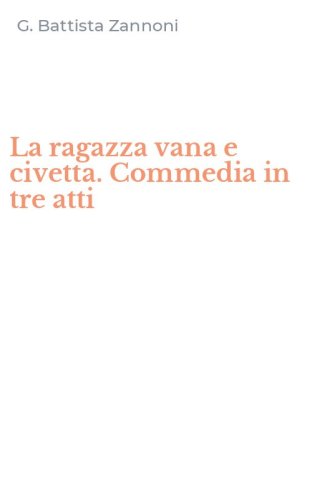La ragazza vana e civetta. Commedia in tre atti