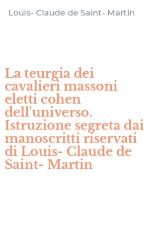 La teurgia dei cavalieri massoni eletti cohen dell'universo. Istruzione segreta dai manoscritti riservati di Louis-Claude de Saint-Martin
