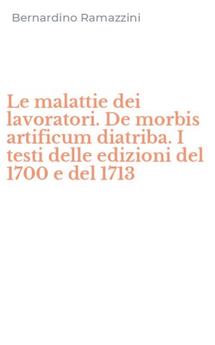 Le malattie dei lavoratori. De morbis artificum diatriba. I testi delle edizioni del 1700 e del 1713