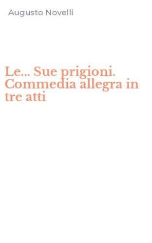 Le... Sue prigioni. Commedia allegra in tre atti