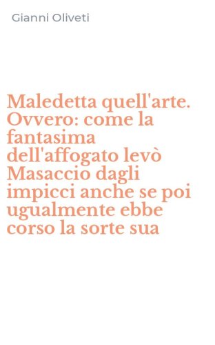 Maledetta quell'arte. Ovvero: come la fantasima dell'affogato lev&ograve; Masaccio dagli impicci anche se poi ugualmente ebbe corso la sorte sua