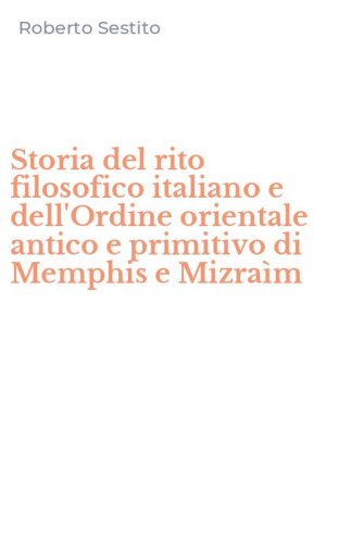 Storia del rito filosofico italiano e dell'Ordine orientale antico e primitivo di Memphis e Mizra&igrave;m