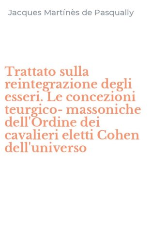 Trattato sulla reintegrazione degli esseri. Le concezioni teurgico-massoniche dell'Ordine dei cavalieri eletti Cohen dell'universo