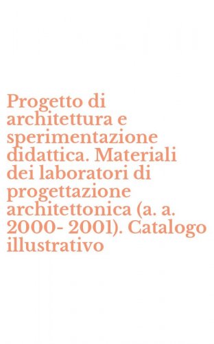Progetto di architettura e sperimentazione didattica. Materiali dei laboratori di progettazione architettonica (a. a. 2000-2001). Catalogo illustrativo