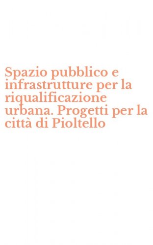 Spazio pubblico e infrastrutture per la riqualificazione urbana. Progetti per la citt&agrave; di Pioltello
