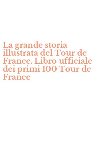 La grande storia illustrata del Tour de France. Libro ufficiale dei primi 100 Tour de France