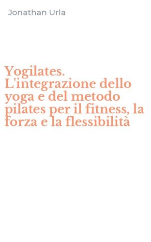 Yogilates. L'integrazione dello yoga e del metodo pilates per il fitness, la forza e la flessibilit&agrave;