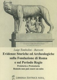 Evidenze storiche ed archeologiche sulla fondazione di Roma e sul periodo regio. Preistoria e protostoria. Romolo non pu&ograve; essere un mito