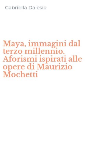 Maya, immagini dal terzo millennio. Aforismi ispirati alle opere di Maurizio Mochetti