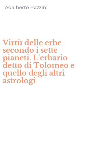 Virt&ugrave; delle erbe secondo i sette pianeti. L'erbario detto di Tolomeo e quello degli altri astrologi
